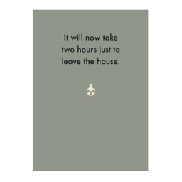 [Deadpan] Greeting Card - It will now take two hours to leave the house